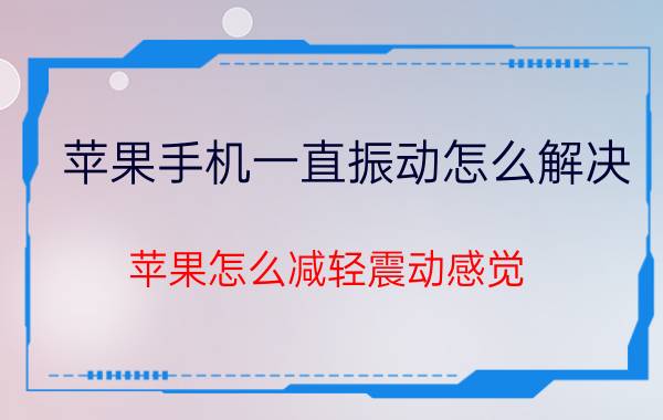 苹果手机一直振动怎么解决 苹果怎么减轻震动感觉？